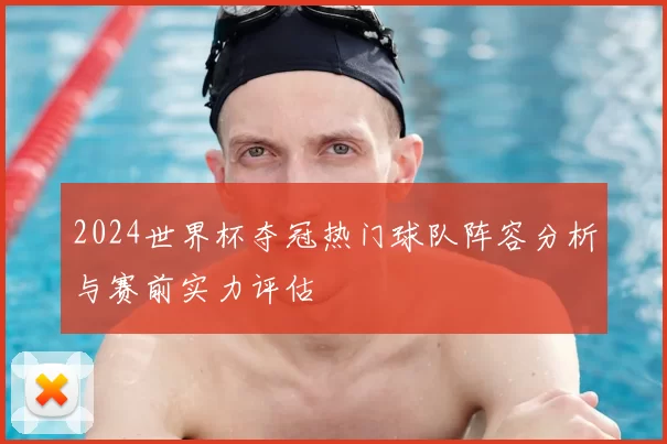 2024世界杯夺冠热门球队阵容分析与赛前实力评估