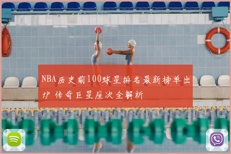NBA历史前100球星排名最新榜单出炉 传奇巨星座次全解析