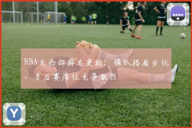 NBA东西部排名更新：强队格局分化，季后赛席位竞争激烈