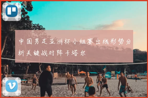 中国男足亚洲杯小组赛出线形势分析关键战对阵卡塔尔