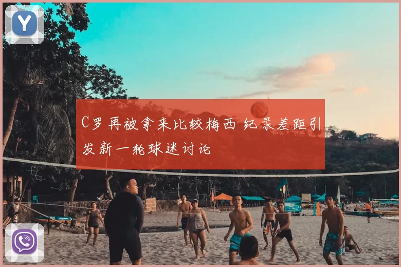 C罗再被拿来比较梅西 纪录差距引发新一轮球迷讨论