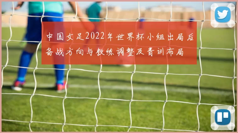 中国女足2022年世界杯小组出局后备战方向与教练调整及青训布局