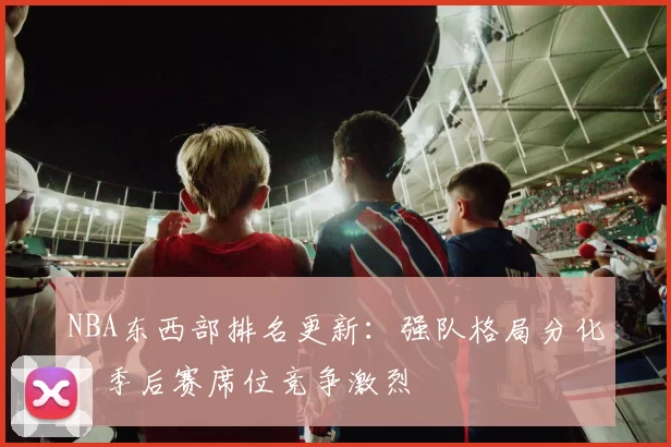 NBA东西部排名更新：强队格局分化，季后赛席位竞争激烈