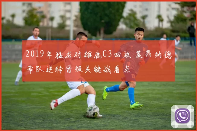 2019年猛龙对雄鹿G3回放 莱昂纳德率队逆转晋级关键战看点