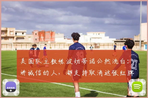 美国队主教练波切蒂诺公然洗白：讲诚信的人，都支持取消这张红牌