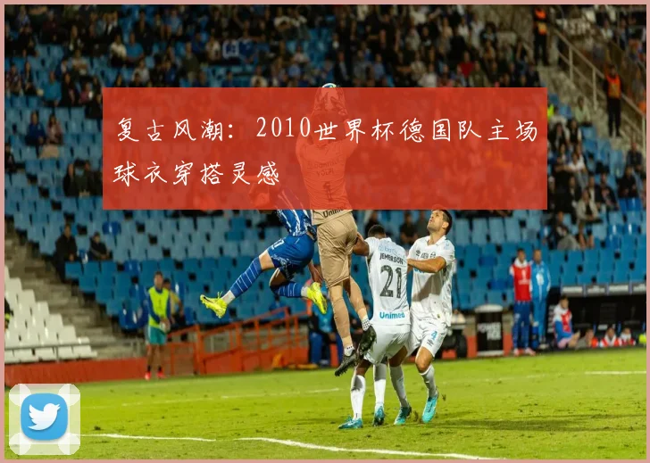 复古风潮：2010世界杯德国队主场球衣穿搭灵感