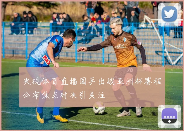 央视体育直播国乒出战亚洲杯赛程公布焦点对决引关注
