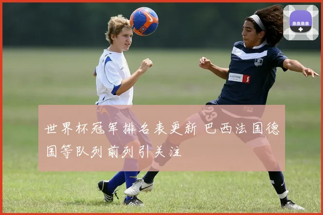 世界杯冠军排名表更新 巴西法国德国等队列前列引关注