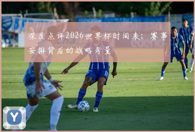 深度点评2026世界杯时间表：赛事安排背后的战略考量