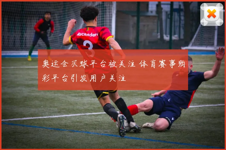 奥运会买球平台被关注 体育赛事购彩平台引发用户关注