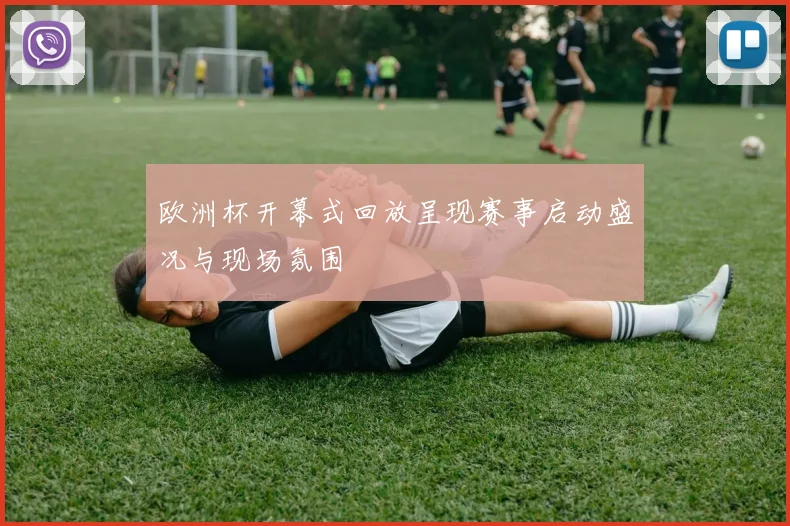 欧洲杯开幕式回放呈现赛事启动盛况与现场氛围