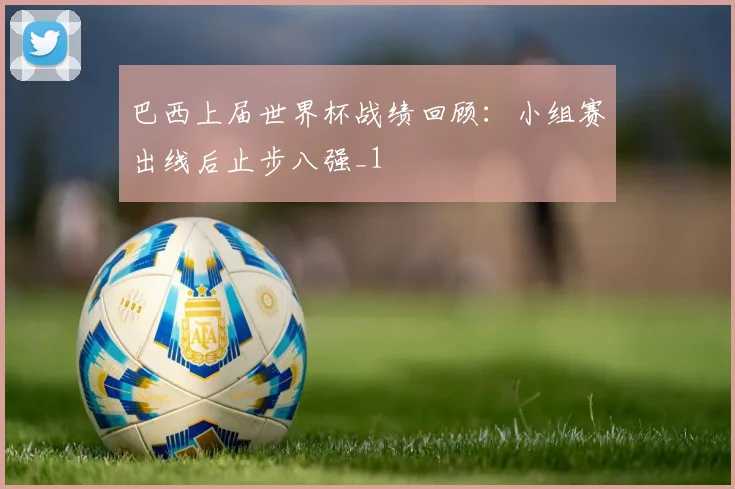 巴西上届世界杯战绩回顾：小组赛出线后止步八强_1