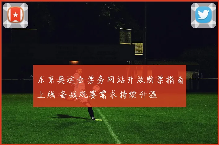 东京奥运会票务网站开放购票指南上线 备战观赛需求持续升温