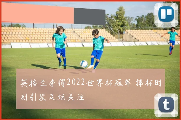英格兰夺得2022世界杯冠军 捧杯时刻引发足坛关注
