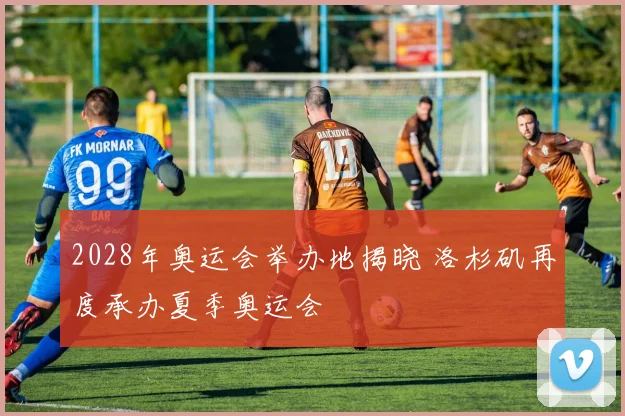 2028年奥运会举办地揭晓 洛杉矶再度承办夏季奥运会