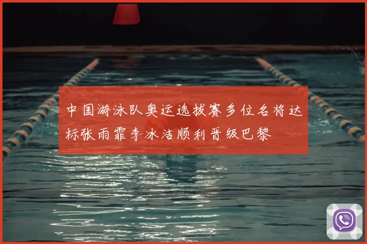中国游泳队奥运选拔赛多位名将达标张雨霏李冰洁顺利晋级巴黎