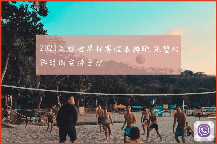 2021足球世界杯赛程表揭晓 完整对阵时间安排出炉