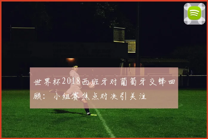 世界杯2018西班牙对葡萄牙交锋回顾：小组赛焦点对决引关注