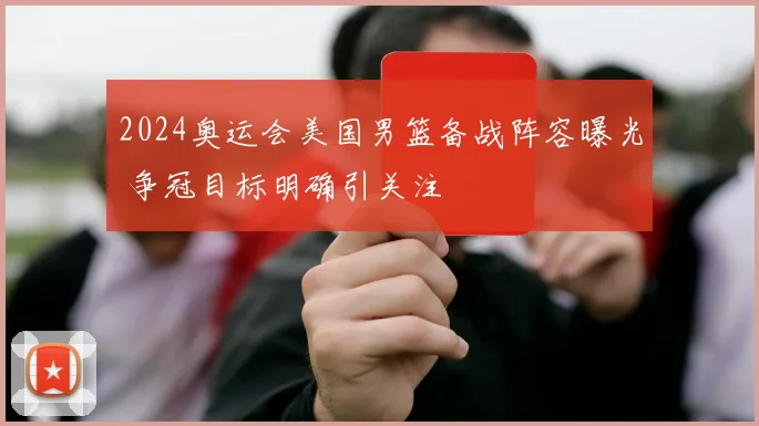 2024奥运会美国男篮备战阵容曝光 争冠目标明确引关注