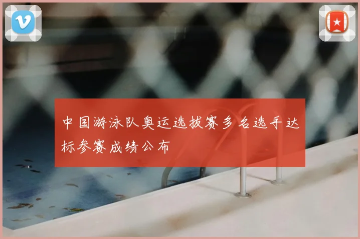 中国游泳队奥运选拔赛多名选手达标参赛成绩公布