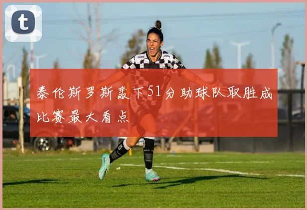 泰伦斯罗斯轰下51分助球队取胜成比赛最大看点
