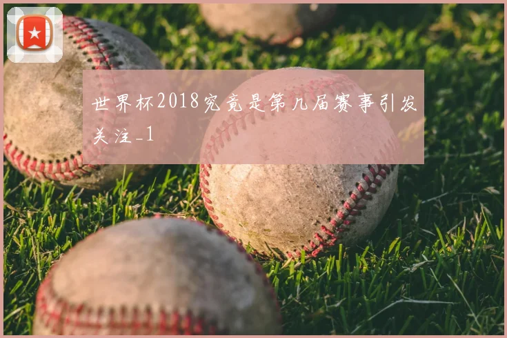 世界杯2018究竟是第几届赛事引发关注_1