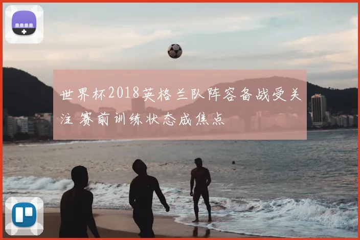 世界杯2018英格兰队阵容备战受关注 赛前训练状态成焦点