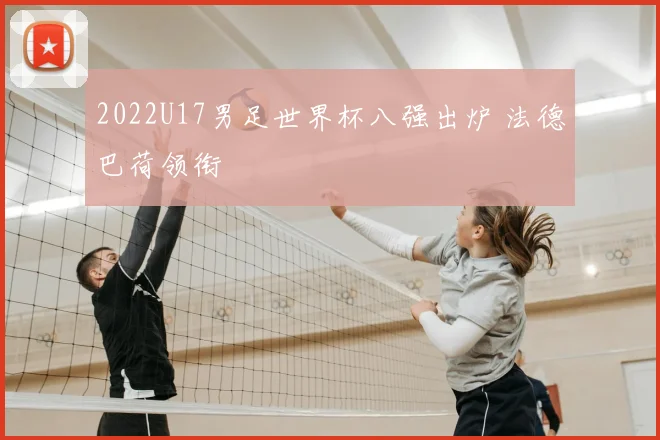 2022U17男足世界杯八强出炉 法德巴荷领衔