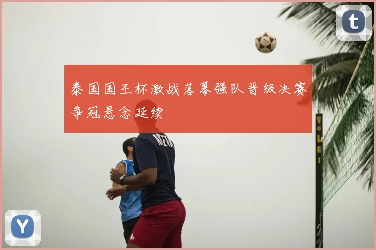 泰国国王杯激战落幕强队晋级决赛争冠悬念延续