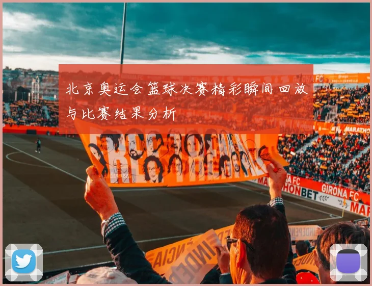 北京奥运会篮球决赛精彩瞬间回放与比赛结果分析