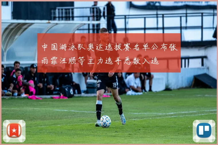 中国游泳队奥运选拔赛名单公布张雨霏汪顺等主力选手悉数入选