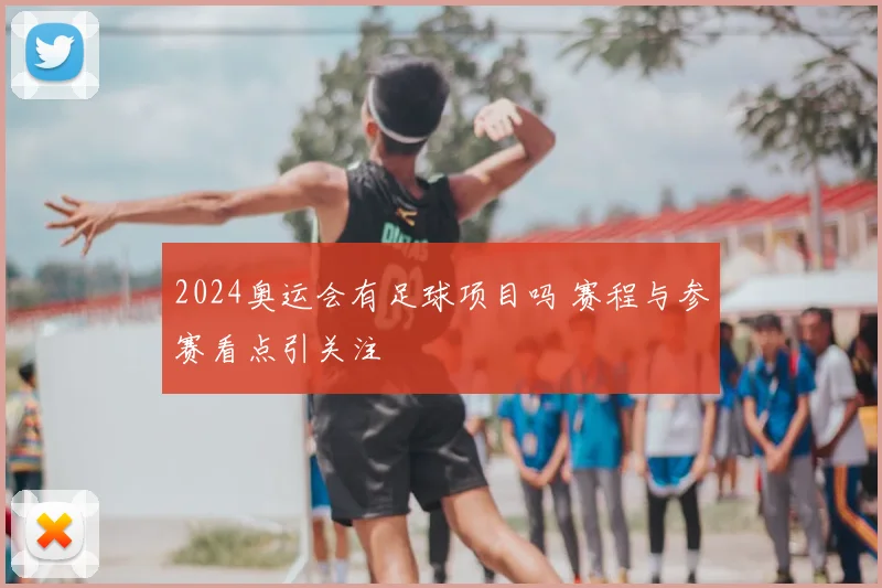 2024奥运会有足球项目吗 赛程与参赛看点引关注