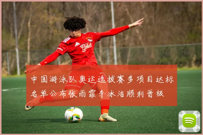 中国游泳队奥运选拔赛多项目达标名单公布张雨霏李冰洁顺利晋级