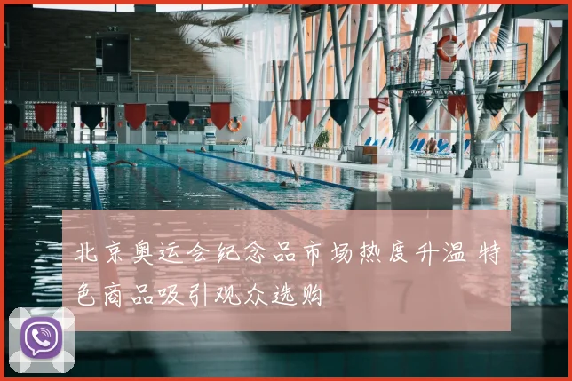 北京奥运会纪念品市场热度升温 特色商品吸引观众选购