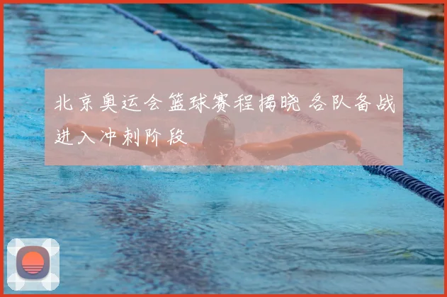 北京奥运会篮球赛程揭晓 各队备战进入冲刺阶段