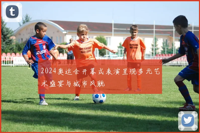 2024奥运会开幕式表演呈现多元艺术盛宴与城市风貌