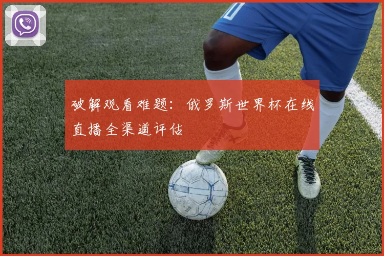 破解观看难题：俄罗斯世界杯在线直播全渠道评估