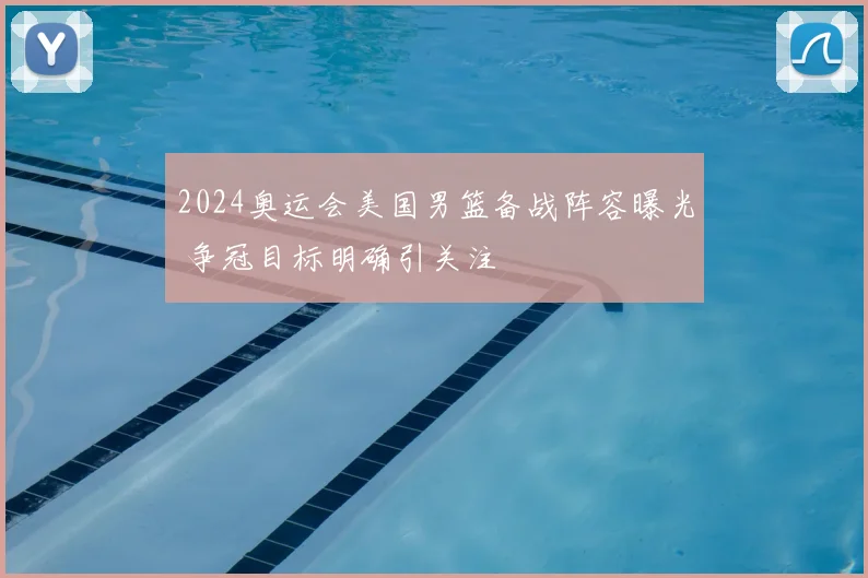 2024奥运会美国男篮备战阵容曝光 争冠目标明确引关注