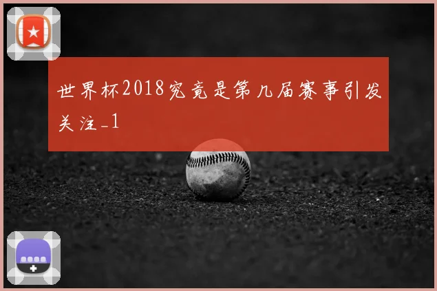 世界杯2018究竟是第几届赛事引发关注_1