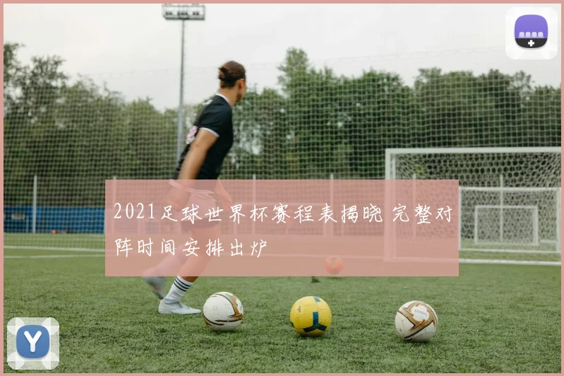 2021足球世界杯赛程表揭晓 完整对阵时间安排出炉