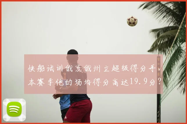 快船试训俄亥俄州立超级得分手,本赛季他的场均得分高达19.9分?