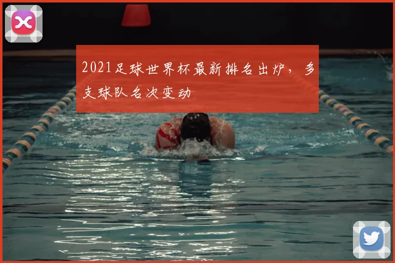 2021足球世界杯最新排名出炉,多支球队名次变动